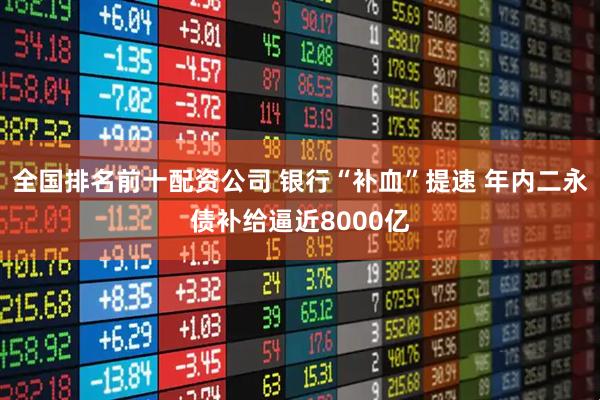 全国排名前十配资公司 银行“补血”提速 年内二永债补给逼近8000亿