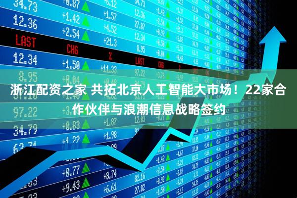 浙江配资之家 共拓北京人工智能大市场！22家合作伙伴与浪潮信息战略签约