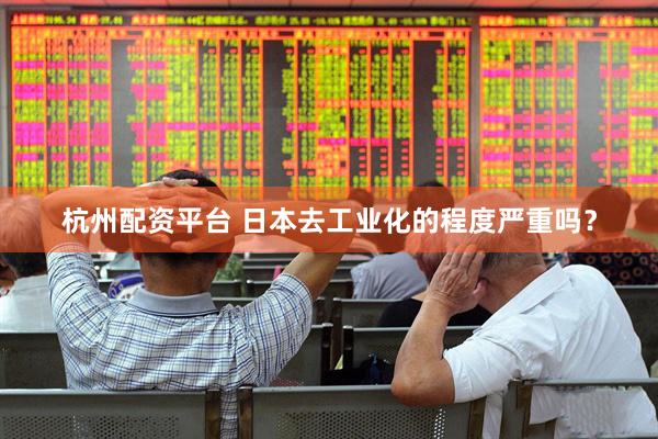 杭州配资平台 日本去工业化的程度严重吗？