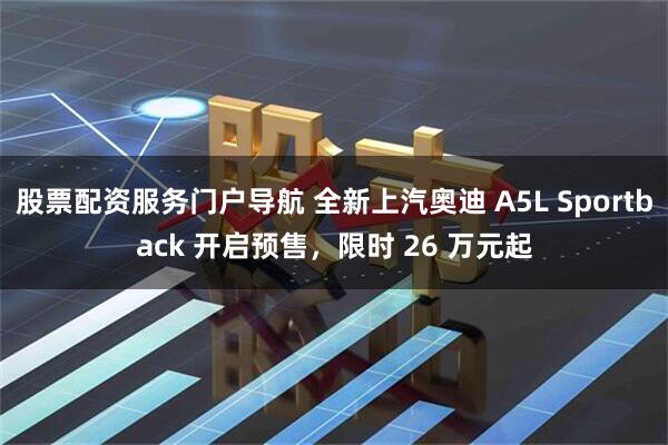股票配资服务门户导航 全新上汽奥迪 A5L Sportback 开启预售，限时 26 万元起