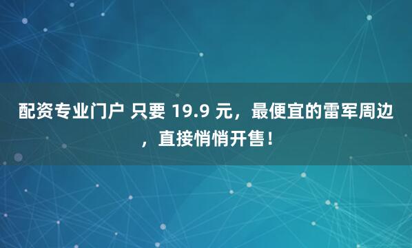 配资专业门户 只要 19.9 元，最便宜的雷军周边，直接悄悄开售！