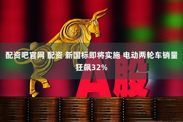 配资吧官网 配资 新国标即将实施 电动两轮车销量狂飙32%