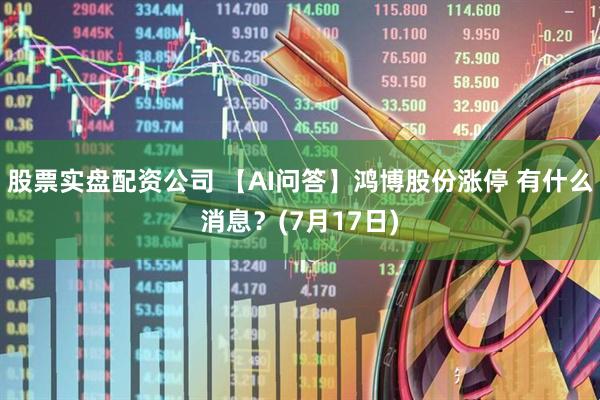 股票实盘配资公司 【AI问答】鸿博股份涨停 有什么消息？(7月17日)