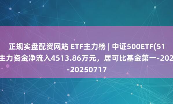 正规实盘配资网站 ETF主力榜 | 中证500ETF(510500)主力资金净流入4513.86万元，居可比基金第一-20250717