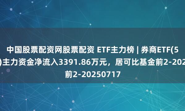 中国股票配资网股票配资 ETF主力榜 | 券商ETF(512000)主力资金净流入3391.86万元，居可比基金前2-20250717