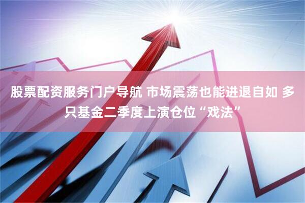 股票配资服务门户导航 市场震荡也能进退自如 多只基金二季度上演仓位“戏法”