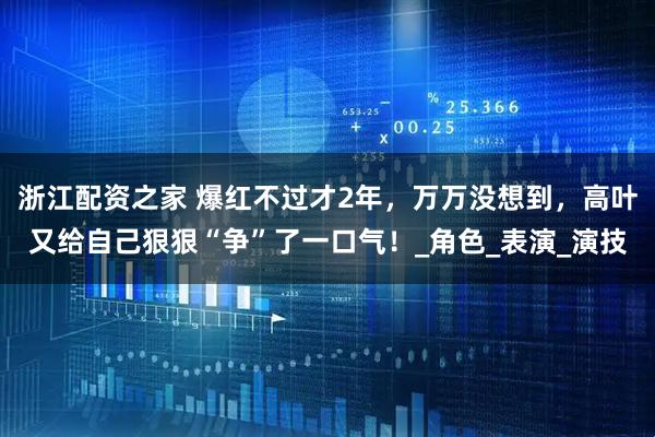 浙江配资之家 爆红不过才2年，万万没想到，高叶又给自己狠狠“争”了一口气！_角色_表演_演技