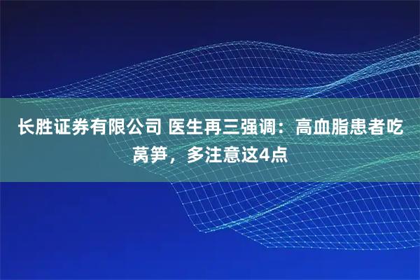 长胜证券有限公司 医生再三强调：高血脂患者吃莴笋，多注意这4点